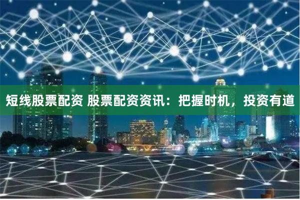 短线股票配资 股票配资资讯：把握时机，投资有道