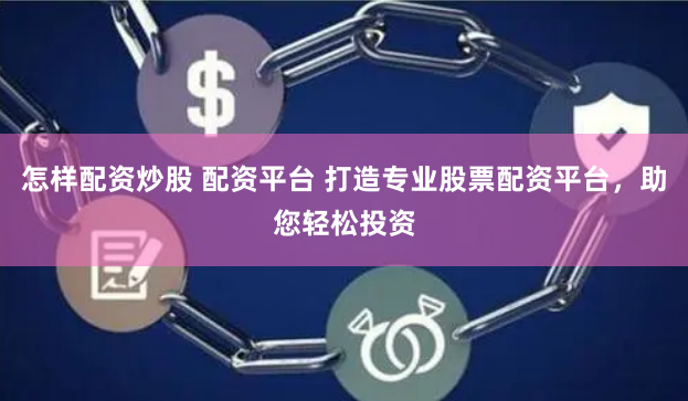 怎样配资炒股 配资平台 打造专业股票配资平台，助您轻松投资