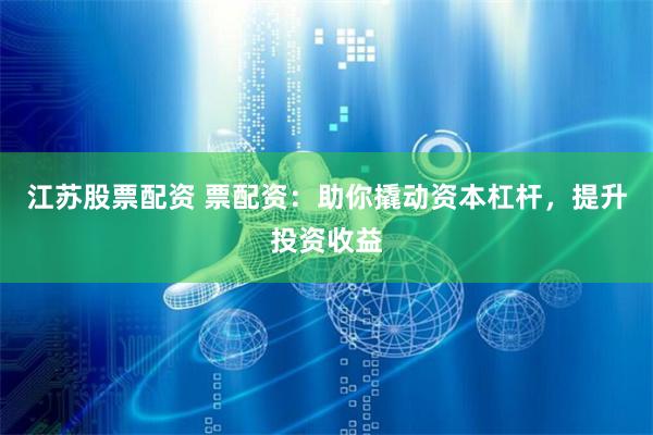 江苏股票配资 票配资：助你撬动资本杠杆，提升投资收益