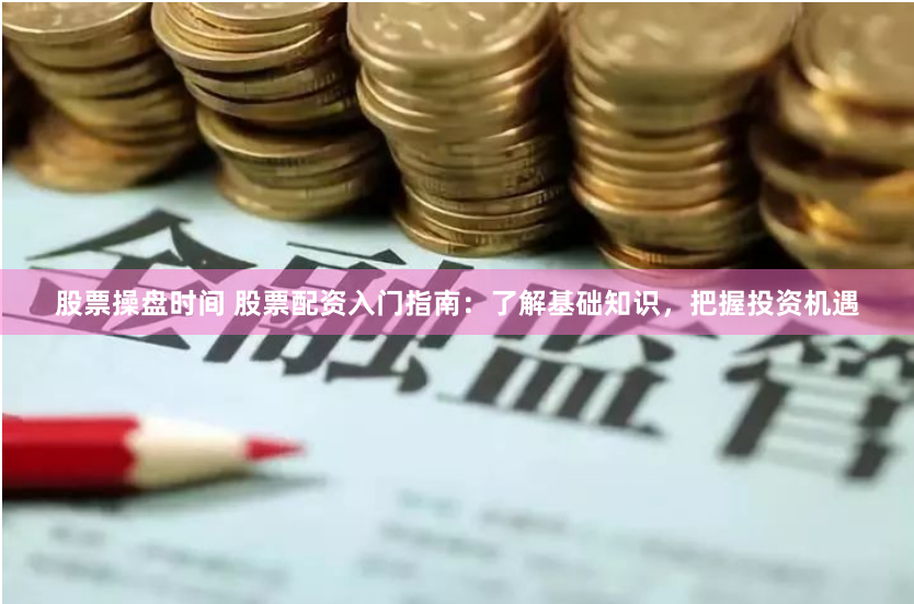 股票操盘时间 股票配资入门指南：了解基础知识，把握投资机遇