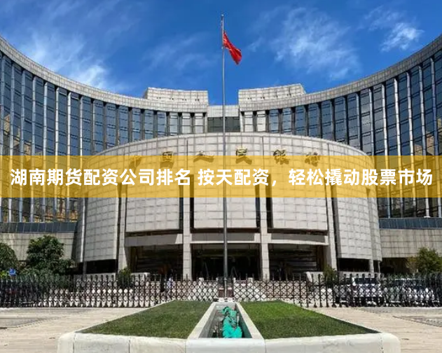 湖南期货配资公司排名 按天配资，轻松撬动股票市场