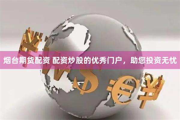 烟台期货配资 配资炒股的优秀门户，助您投资无忧