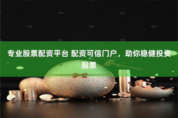 专业股票配资平台 配资可信门户，助你稳健投资股票