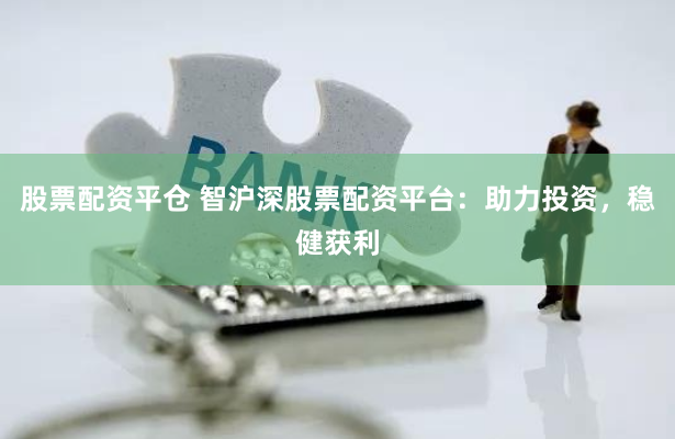 股票配资平仓 智沪深股票配资平台：助力投资，稳健获利