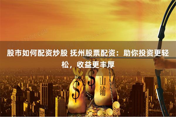 股市如何配资炒股 抚州股票配资：助你投资更轻松，收益更丰厚