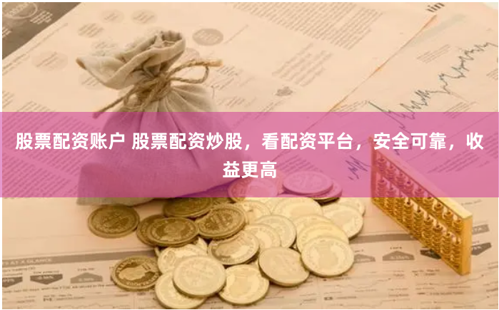股票配资账户 股票配资炒股，看配资平台，安全可靠，收益更高