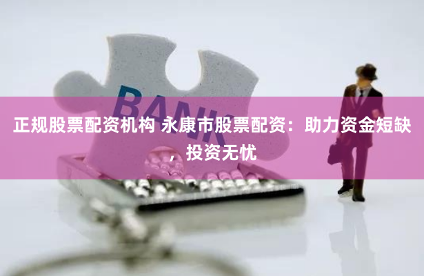 正规股票配资机构 永康市股票配资：助力资金短缺，投资无忧