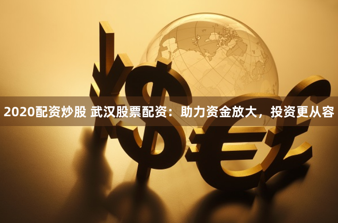 2020配资炒股 武汉股票配资：助力资金放大，投资更从容