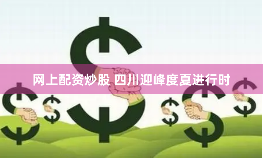 网上配资炒股 四川迎峰度夏进行时