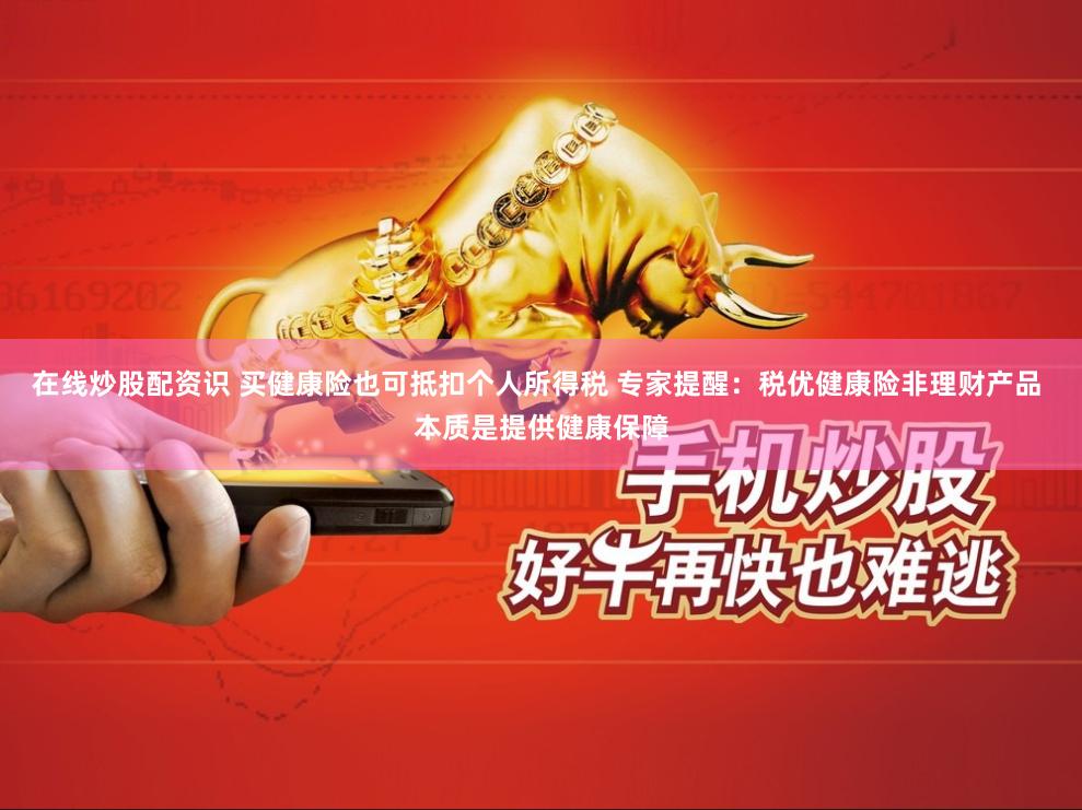 在线炒股配资识 买健康险也可抵扣个人所得税 专家提醒：税优健康险非理财产品 本质是提供健康保障