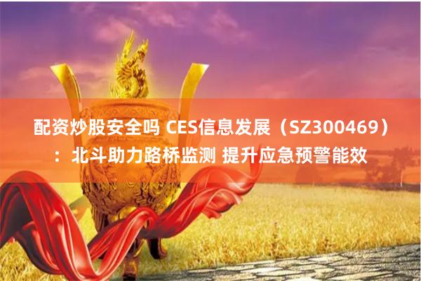 配资炒股安全吗 CES信息发展（SZ300469）：北斗助力路桥监测 提升应急预警能效