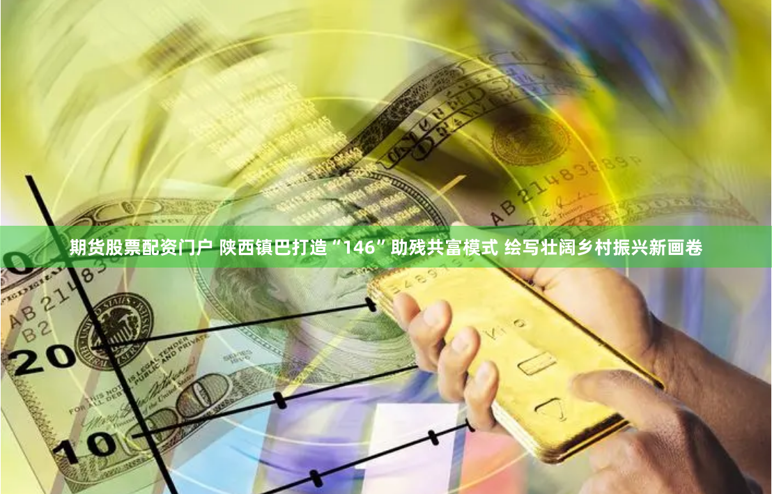 期货股票配资门户 陕西镇巴打造“146”助残共富模式 绘写壮阔乡村振兴新画卷