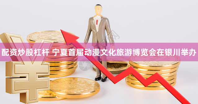 配资炒股杠杆 宁夏首届动漫文化旅游博览会在银川举办