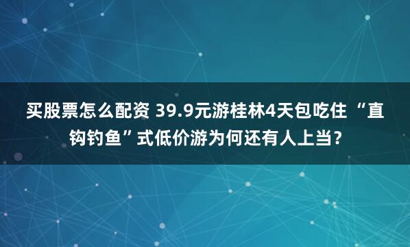 买股票怎么配资 39.9元游桂林4天包吃住 “直钩钓鱼”式低价游为何还有人上当？