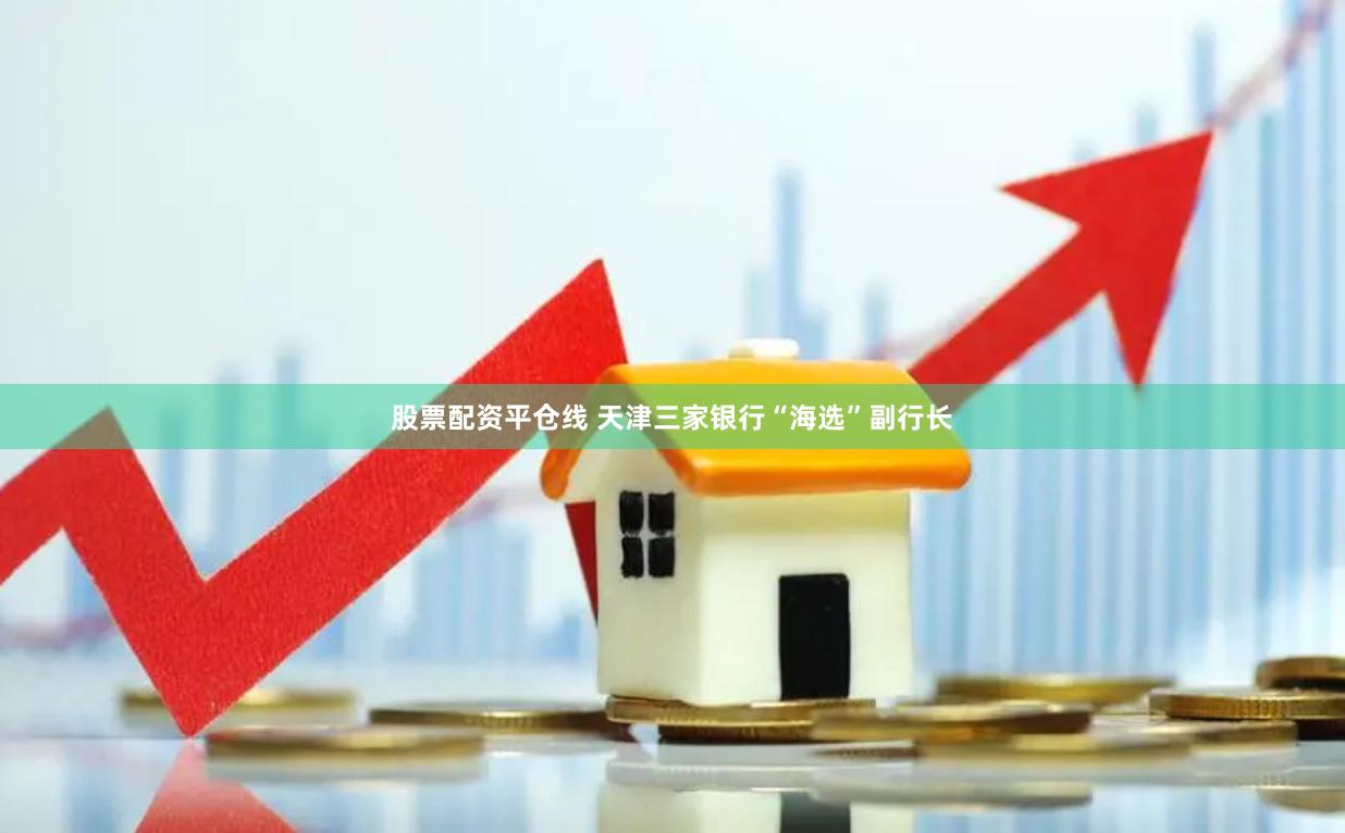 股票配资平仓线 天津三家银行“海选”副行长