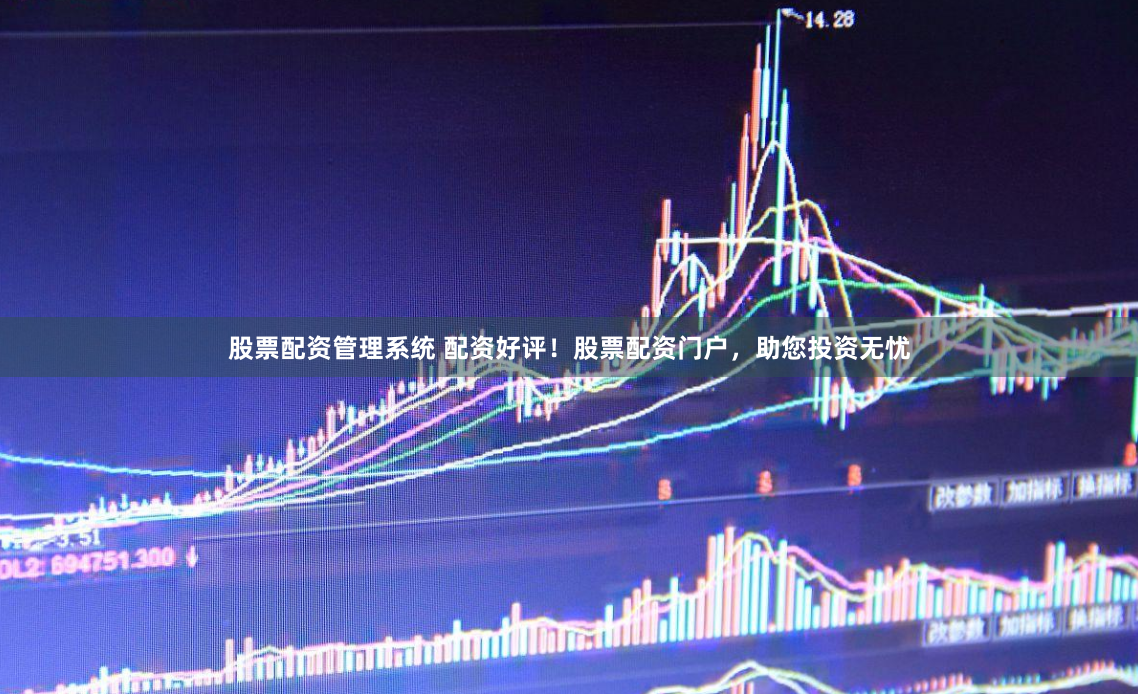 股票配资管理系统 配资好评！股票配资门户，助您投资无忧