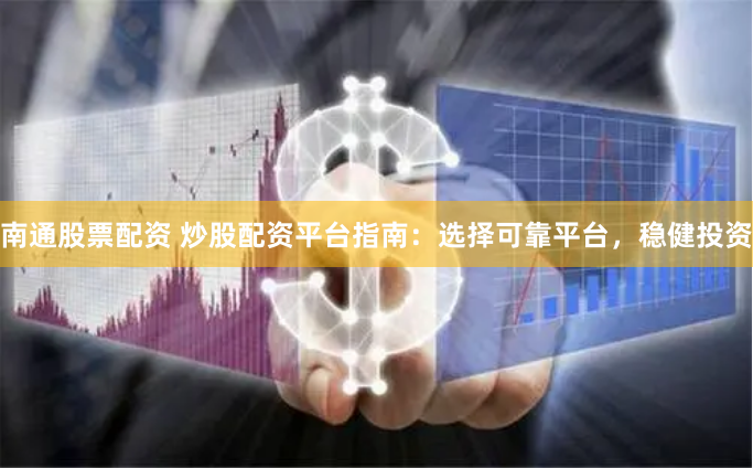 南通股票配资 炒股配资平台指南：选择可靠平台，稳健投资