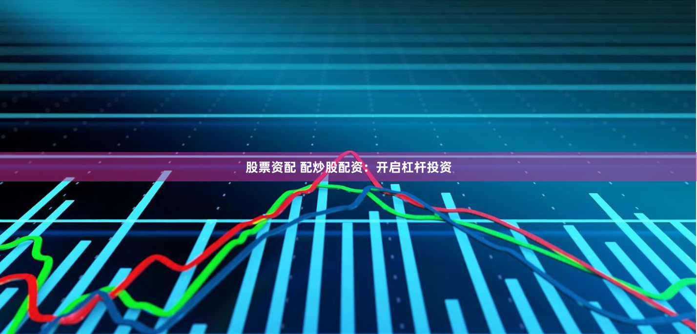 股票资配 配炒股配资：开启杠杆投资