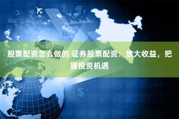 股票配资怎么做的 证券股票配资：放大收益，把握投资机遇