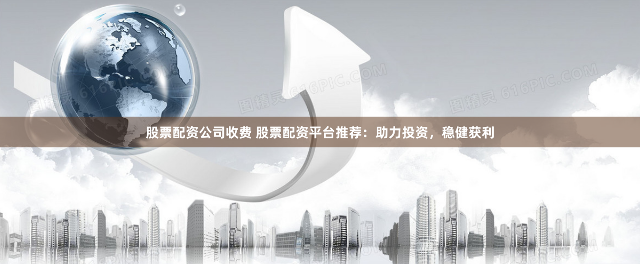 股票配资公司收费 股票配资平台推荐：助力投资，稳健获利