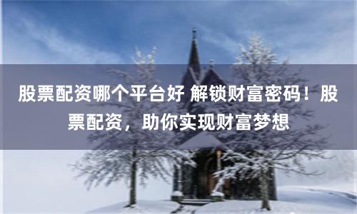 股票配资哪个平台好 解锁财富密码！股票配资，助你实现财富梦想