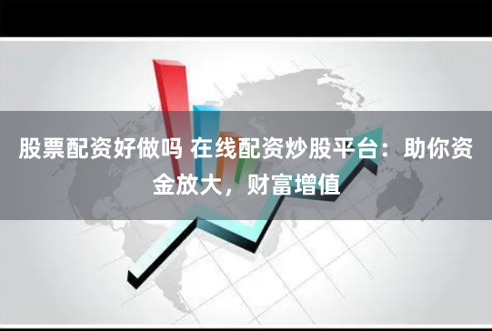 股票配资好做吗 在线配资炒股平台：助你资金放大，财富增值