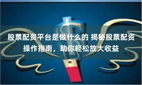 股票配资平台是做什么的 揭秘股票配资操作指南，助你轻松放大收益