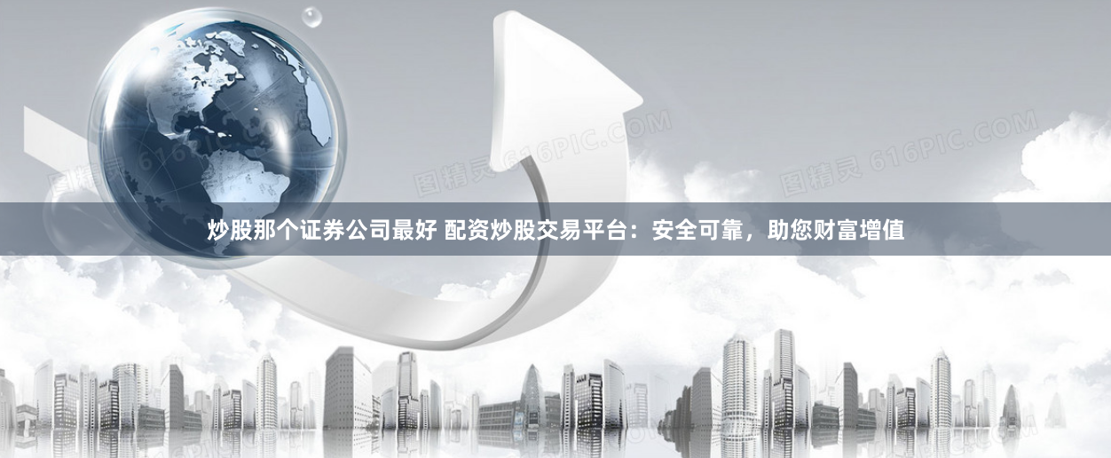 炒股那个证券公司最好 配资炒股交易平台：安全可靠，助您财富增值