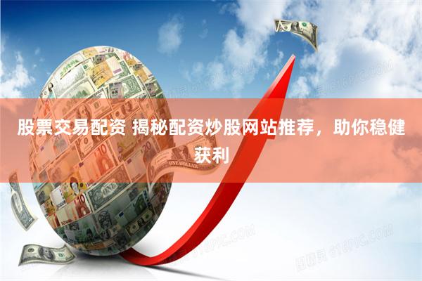 股票交易配资 揭秘配资炒股网站推荐，助你稳健获利