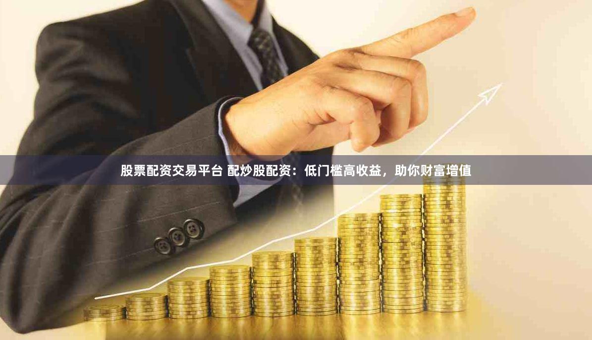 股票配资交易平台 配炒股配资：低门槛高收益，助你财富增值