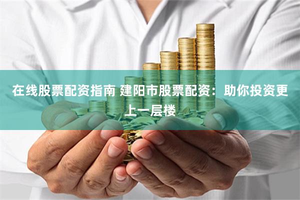 在线股票配资指南 建阳市股票配资：助你投资更上一层楼