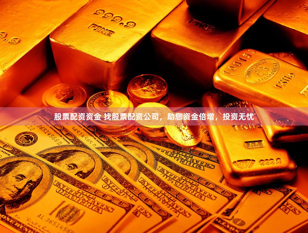 股票配资资金 找股票配资公司，助您资金倍增，投资无忧