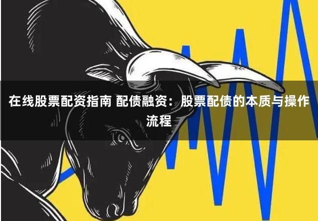 在线股票配资指南 配债融资：股票配债的本质与操作流程