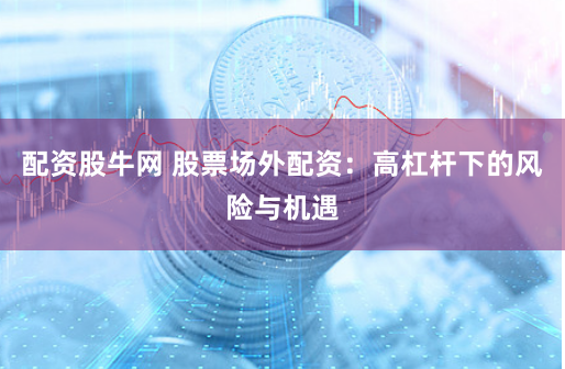 配资股牛网 股票场外配资：高杠杆下的风险与机遇