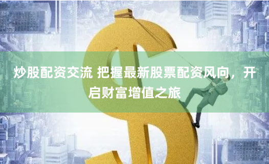 炒股配资交流 把握最新股票配资风向，开启财富增值之旅
