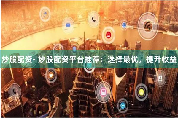炒股配资- 炒股配资平台推荐：选择最优，提升收益