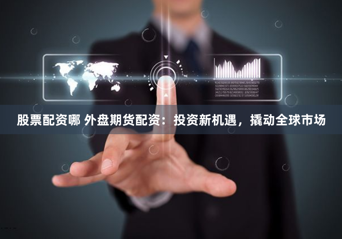 股票配资哪 外盘期货配资：投资新机遇，撬动全球市场