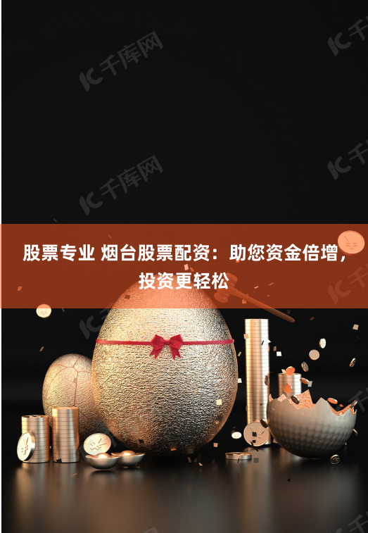股票专业 烟台股票配资：助您资金倍增，投资更轻松