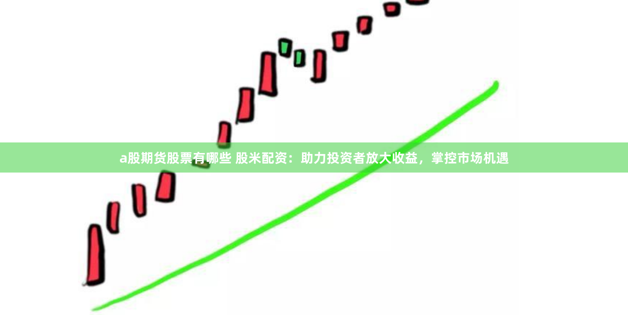 a股期货股票有哪些 股米配资：助力投资者放大收益，掌控市场机遇