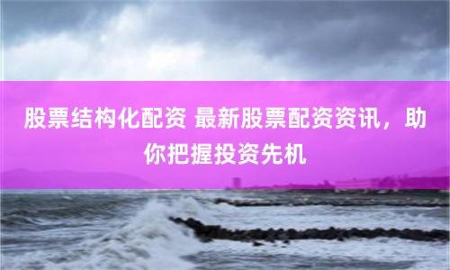 股票结构化配资 最新股票配资资讯，助你把握投资先机