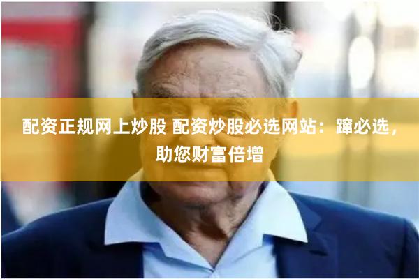 配资正规网上炒股 配资炒股必选网站：蹿必选，助您财富倍增