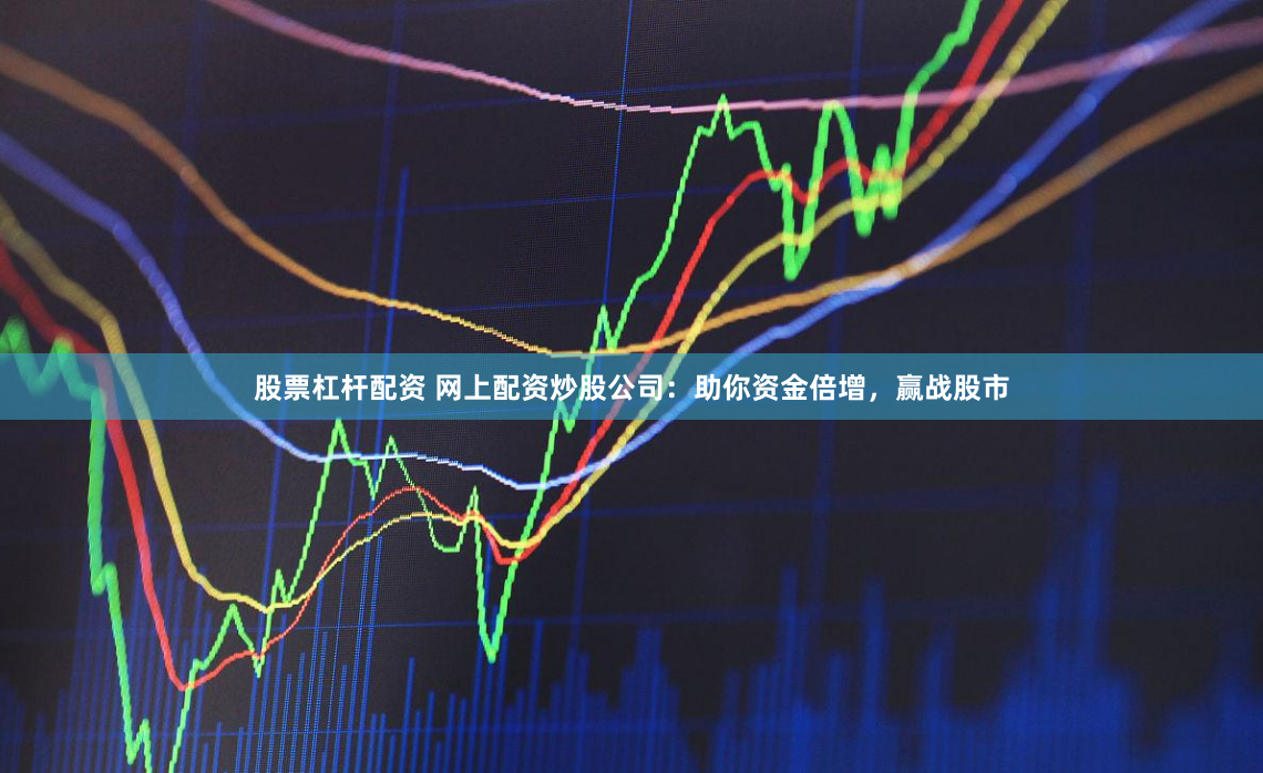 股票杠杆配资 网上配资炒股公司：助你资金倍增，赢战股市