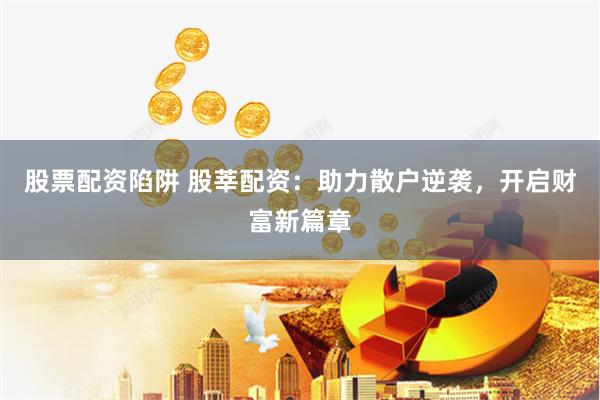 股票配资陷阱 股莘配资：助力散户逆袭，开启财富新篇章