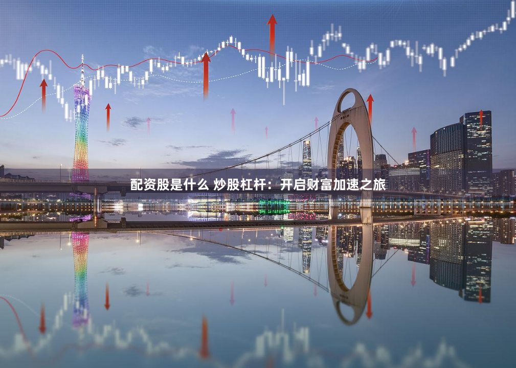配资股是什么 炒股杠杆：开启财富加速之旅