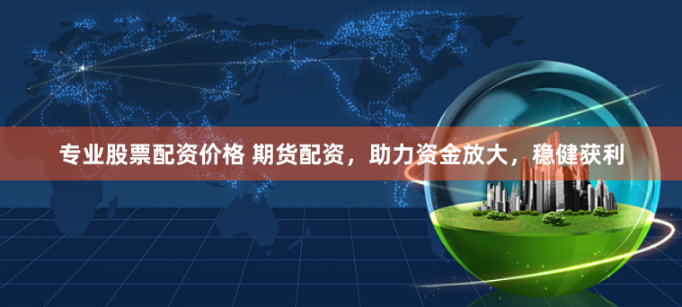 专业股票配资价格 期货配资，助力资金放大，稳健获利