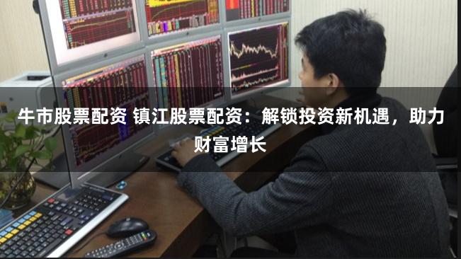 牛市股票配资 镇江股票配资：解锁投资新机遇，助力财富增长
