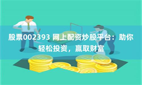 股票002393 网上配资炒股平台：助你轻松投资，赢取财富