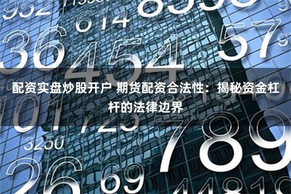 配资实盘炒股开户 期货配资合法性：揭秘资金杠杆的法律边界