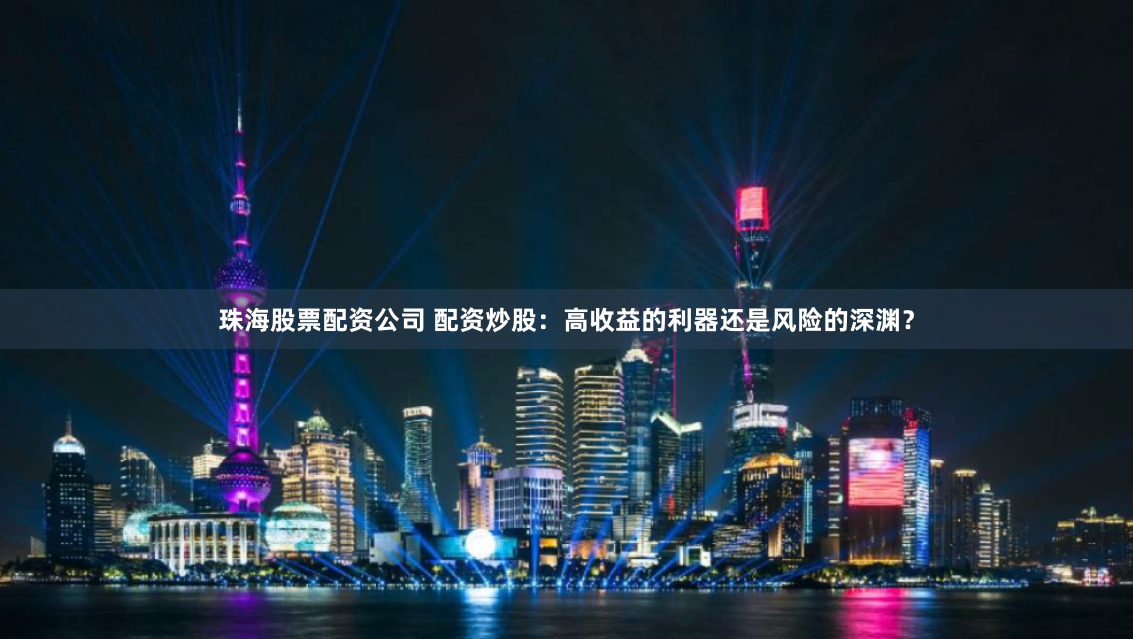 珠海股票配资公司 配资炒股：高收益的利器还是风险的深渊？