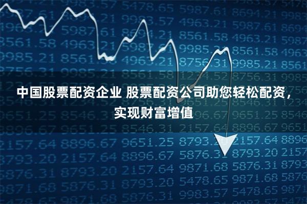 中国股票配资企业 股票配资公司助您轻松配资，实现财富增值